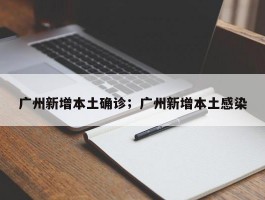广州新增本土确诊；广州新增本土感染
