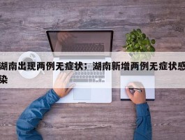 湖南出现两例无症状；湖南新增两例无症状感染