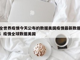 全世界疫情今天公布的数据美国疫情最新数据；疫情全球数据美国