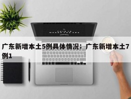 广东新增本土5例具体情况；广东新增本土7例1