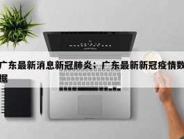 广东最新消息新冠肺炎；广东最新新冠疫情数据