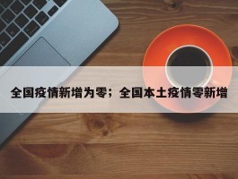 全国疫情新增为零；全国本土疫情零新增