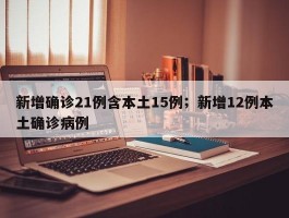 新增确诊21例含本土15例；新增12例本土确诊病例