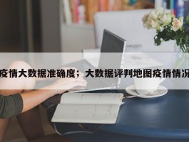 疫情大数据准确度；大数据评判地图疫情情况