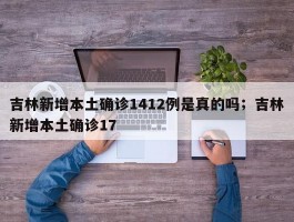 吉林新增本土确诊1412例是真的吗；吉林新增本土确诊17