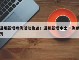 温州新增病例活动轨迹；温州新增本土一例病例