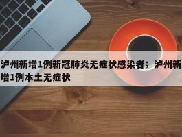 泸州新增1例新冠肺炎无症状感染者；泸州新增1例本土无症状