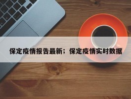 保定疫情报告最新；保定疫情实时数据