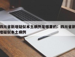 四川省新增疑似本土病例是哪里的；四川省新增疑似本土病例