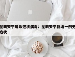 昆明安宁确诊冠状病毒；昆明安宁新增一例无症状