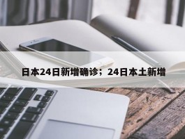 日本24日新增确诊；24日本土新增