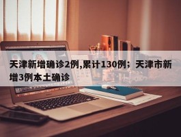 天津新增确诊2例,累计130例；天津市新增3例本土确诊