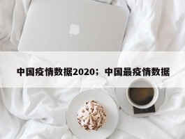 中国疫情数据2020；中国最疫情数据