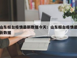 山东桓台疫情最新数据今天；山东桓台疫情最新数据