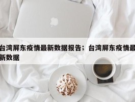 台湾屏东疫情最新数据报告；台湾屏东疫情最新数据