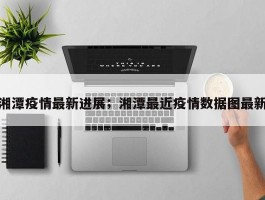 湘潭疫情最新进展；湘潭最近疫情数据图最新