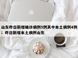 山东昨日新增确诊病例5例其中本土病例4例；昨日新增本土病例山东