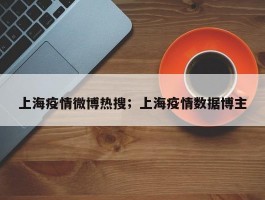 上海疫情微博热搜；上海疫情数据博主