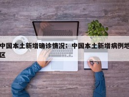 中国本土新增确诊情况；中国本土新增病例地区