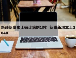 新疆新增本土确诊病例1例；新疆新增本土3040