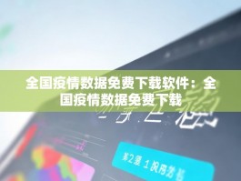 全国疫情数据免费下载软件：全国疫情数据免费下载