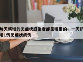 每天新增的无症状感染者都是哪里的；一天新增1例无症状病例