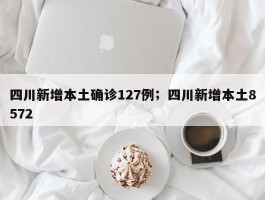 四川新增本土确诊127例；四川新增本土8572
