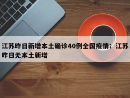 江苏昨日新增本土确诊40例全国疫情；江苏昨日无本土新增