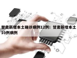 甘肃新增本土确诊病例12例；甘肃新增本土10例病例