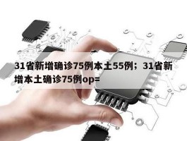 31省新增确诊75例本土55例；31省新增本土确诊75例op=