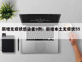 新增无症状感染者9例；新增本土无症状55例