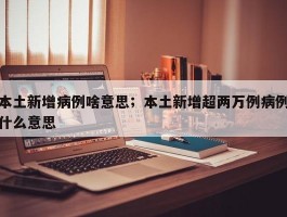 本土新增病例啥意思；本土新增超两万例病例什么意思