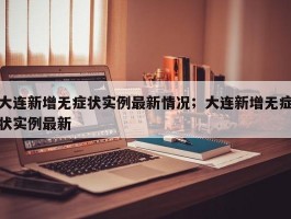 大连新增无症状实例最新情况；大连新增无症状实例最新