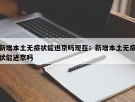 新增本土无症状能进京吗现在；新增本土无症状能进京吗