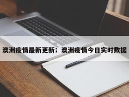 澳洲疫情最新更新；澳洲疫情今日实时数据