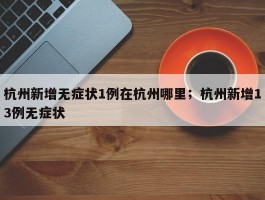杭州新增无症状1例在杭州哪里；杭州新增13例无症状