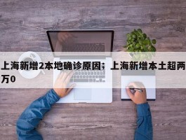 上海新增2本地确诊原因；上海新增本土超两万0