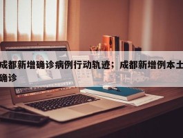 成都新增确诊病例行动轨迹；成都新增例本土确诊