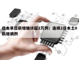 日本单日新增确诊超2万例；连续2日本土0新增病例