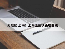 无症状 上海；上海无症状新增曲线