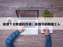 疫情下大数据的作用；疫情下的数据工人
