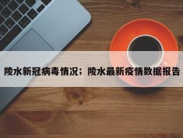 陵水新冠病毒情况；陵水最新疫情数据报告