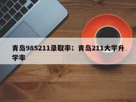 青岛985211录取率；青岛211大学升学率