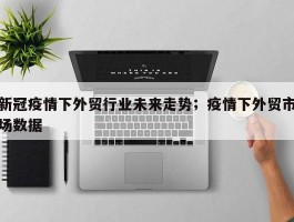 新冠疫情下外贸行业未来走势；疫情下外贸市场数据
