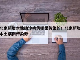 北京新增本地确诊病例哪里传染的；北京新增本土病例传染源