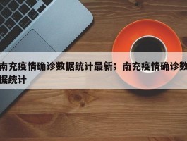 南充疫情确诊数据统计最新；南充疫情确诊数据统计