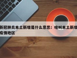 新冠肺炎本土新增是什么意思；啥叫本土新增疫情地区