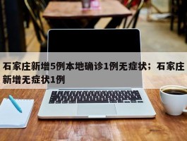 石家庄新增5例本地确诊1例无症状；石家庄新增无症状1例