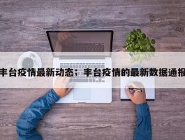 丰台疫情最新动态；丰台疫情的最新数据通报