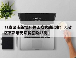 31省区市新增16例无症状感染者；31省区市新增无症状感染13例